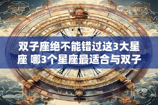 双子座绝不能错过这3大星座 哪3个星座最适合与双子座搭配