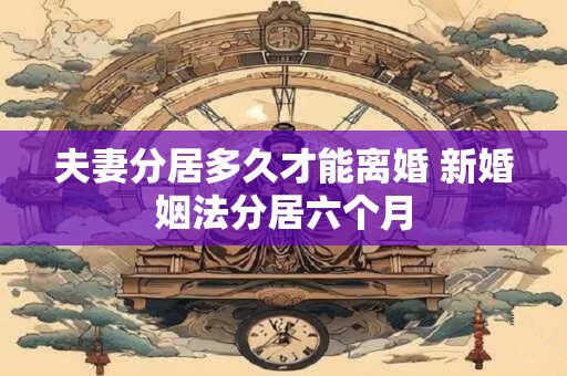 夫妻分居多久才能离婚 新婚姻法分居六个月 夫妻分居多久才能离婚 新婚姻法分居六个月