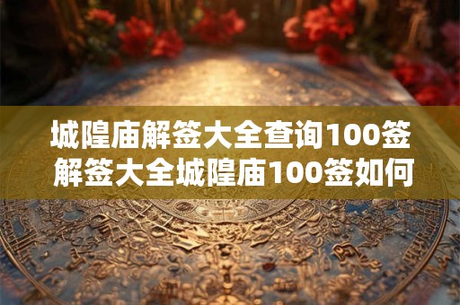 城隍庙解签大全查询100签 解签大全城隍庙100签如何查询