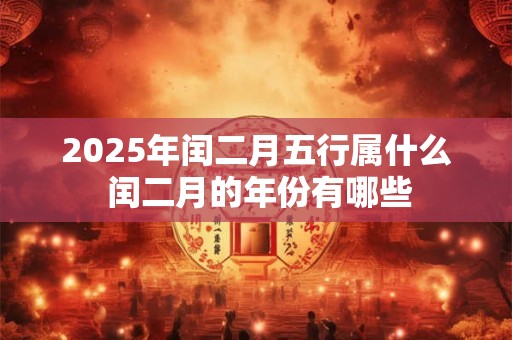 2025年闰二月五行属什么 闰二月的年份有哪些