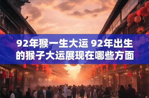 92年猴一生大运 92年出生的猴子大运展现在哪些方面