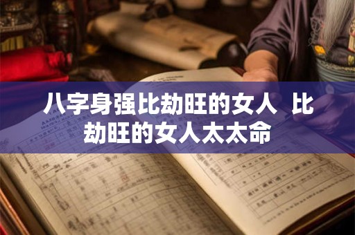 八字身强比劫旺的女人  比劫旺的女人太太命