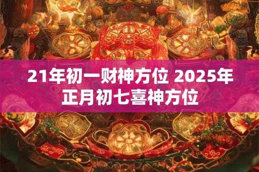 21年初一财神方位 2025年正月初七喜神方位