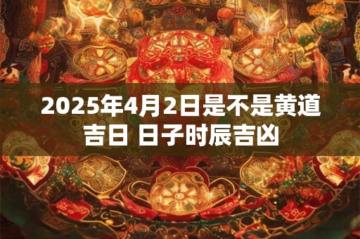 2026年4月2日是不是黄道吉日 日子时辰吉凶