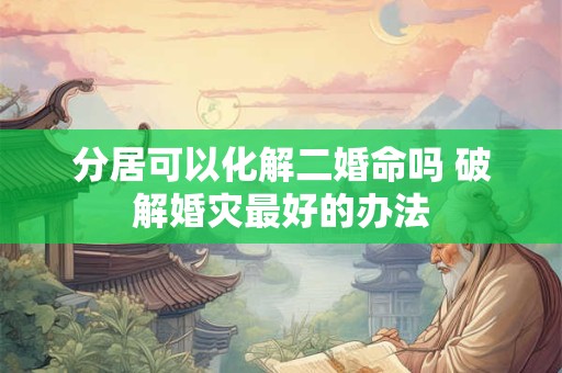 分居可以化解二婚命吗 破解婚灾最好的办法