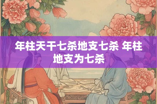 年柱天干七杀地支七杀 年柱地支为七杀