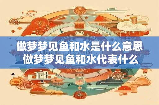 做梦梦见鱼和水是什么意思 做梦梦见鱼和水代表什么