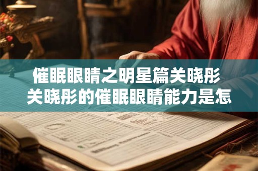催眠眼睛之明星篇关晓彤 关晓彤的催眠眼睛能力是怎样让她成为明星的