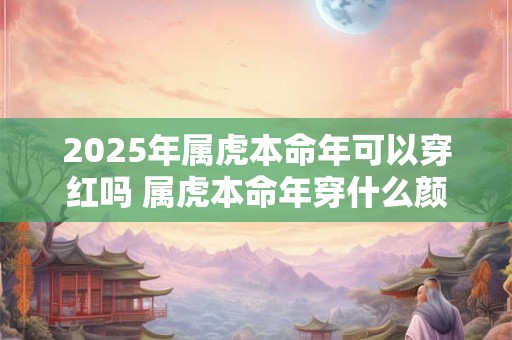 2025年属虎本命年可以穿红吗 属虎本命年穿什么颜色好