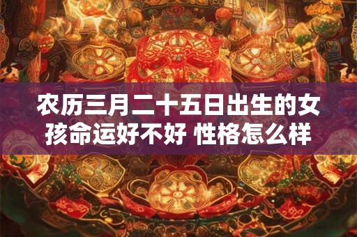 农历三月二十五日出生的女孩命运好不好 性格怎么样