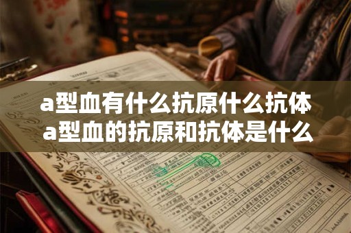 a型血有什么抗原什么抗体 a型血的抗原和抗体是什么