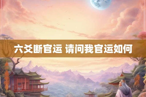 六爻断官运 请问我官运如何 六爻断官运 请问我官运如何