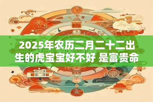2026年农历二月二十二出生的虎宝宝好不好 是富贵命吗