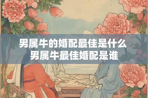 男属牛的婚配最佳是什么 男属牛最佳婚配是谁