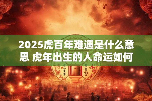 2025虎百年难遇是什么意思 虎年出生的人命运如何
