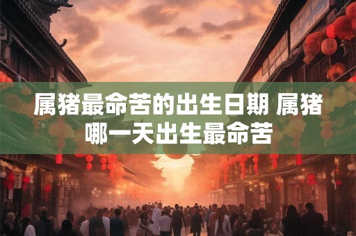 属猪最命苦的出生日期 属猪哪一天出生最命苦