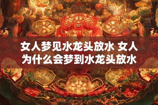 女人梦见水龙头放水 女人为什么会梦到水龙头放水