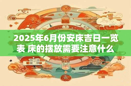 2025年6月份安床吉日一览表 床的摆放需要注意什么