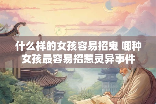 什么样的女孩容易招鬼 哪种女孩最容易招惹灵异事件
