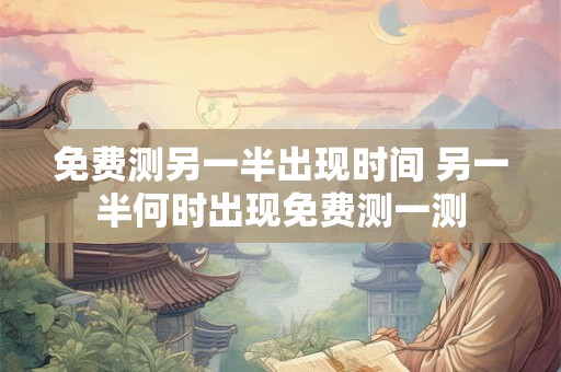 免费测另一半出现时间 另一半何时出现免费测一测