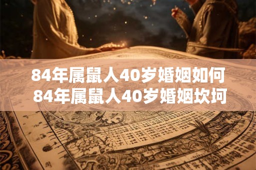 84年属鼠人40岁婚姻如何 84年属鼠人40岁婚姻坎坷吗