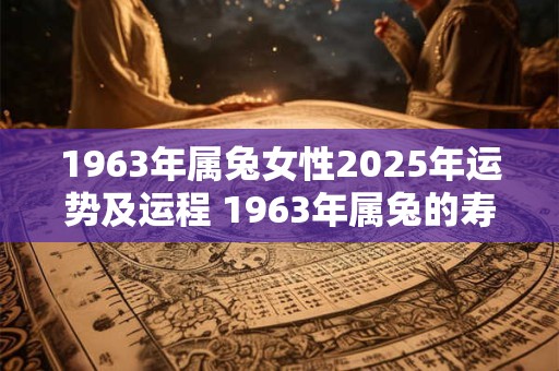 1963年属兔女性2025年运势及运程 1963年属兔的寿命多长