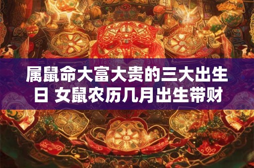 属鼠命大富大贵的三大出生日 女鼠农历几月出生带财