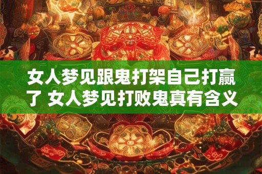 女人梦见跟鬼打架自己打赢了 女人梦见打败鬼真有含义吗