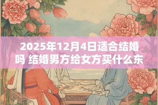 2025年12月4日适合结婚吗 结婚男方给女方买什么东西