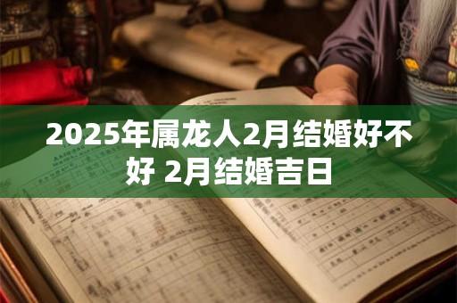 2025年属龙人2月结婚好不好 2月结婚吉日