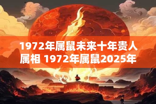 1972年属鼠未来十年贵人属相 1972年属鼠2025年运势如何