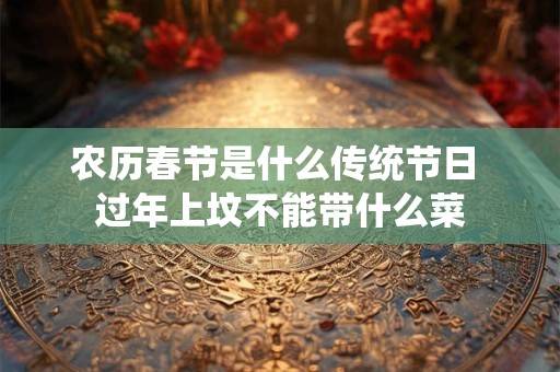农历春节是什么传统节日 过年上坟不能带什么菜