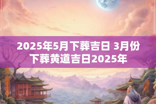 2025年5月下葬吉日 3月份下葬黄道吉日2025年