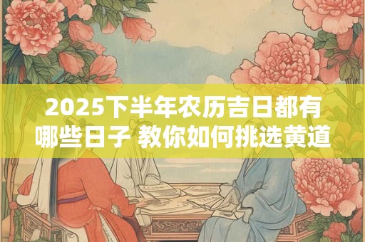 2025下半年农历吉日都有哪些日子 教你如何挑选黄道吉日