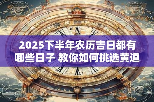 2025下半年农历吉日都有哪些日子 教你如何挑选黄道吉日
