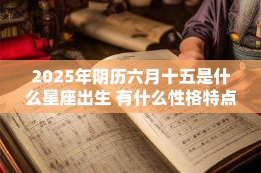 2025年阴历六月十五是什么星座出生 有什么性格特点