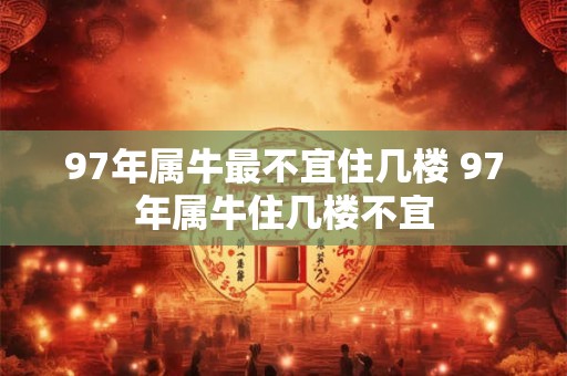 97年属牛最不宜住几楼 97年属牛住几楼不宜