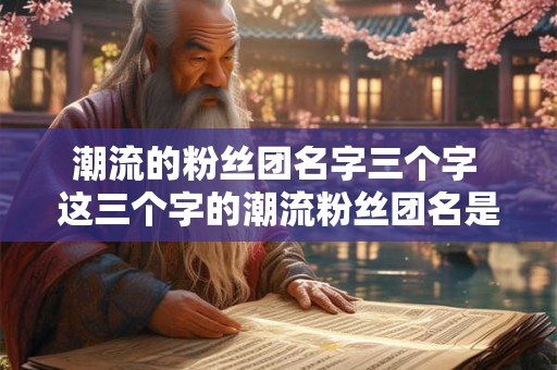 潮流的粉丝团名字三个字 这三个字的潮流粉丝团名是什么