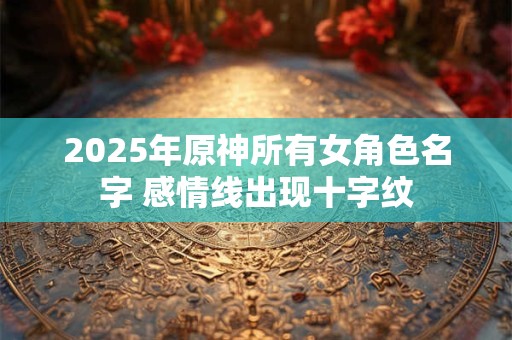 2025年原神所有女角色名字 感情线出现十字纹