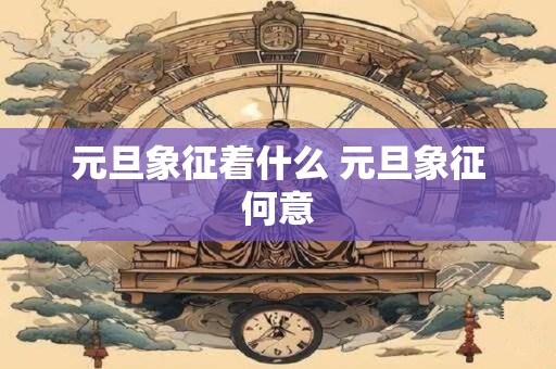 元旦象征着什么 元旦象征何意