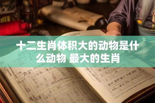 十二生肖体积大的动物是什么动物 最大的生肖
