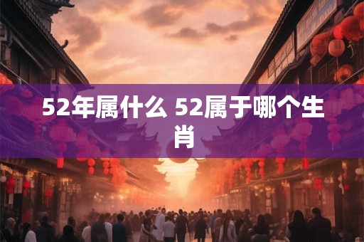 52年属什么 52属于哪个生肖