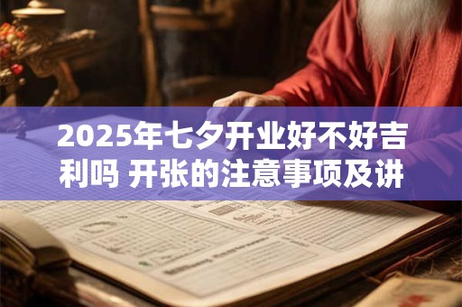 2025年七夕开业好不好吉利吗 开张的注意事项及讲究