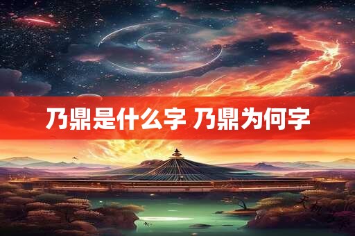 乃鼎是什么字 乃鼎为何字