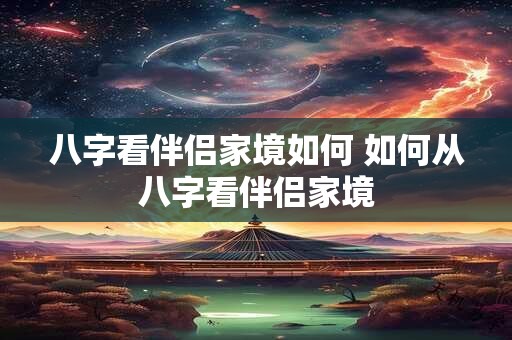 八字看伴侣家境如何 如何从八字看伴侣家境