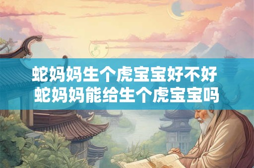 蛇妈妈生个虎宝宝好不好 蛇妈妈能给生个虎宝宝吗