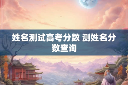 姓名测试高考分数 测姓名分数查询