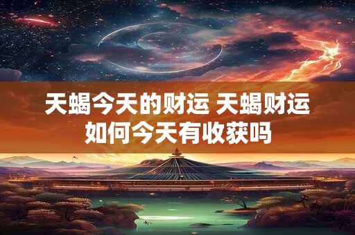 天蝎今天的财运 天蝎财运如何今天有收获吗