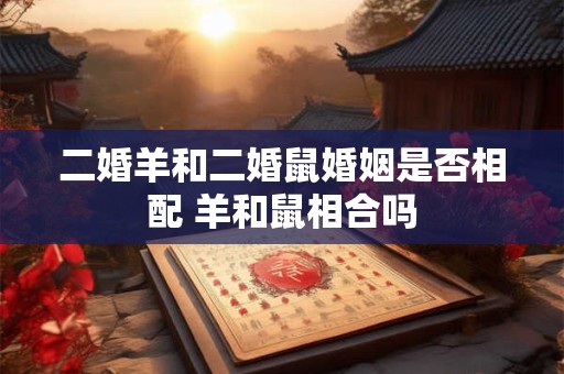 二婚羊和二婚鼠婚姻是否相配 羊和鼠相合吗