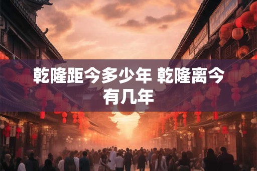 乾隆距今多少年 乾隆离今有几年